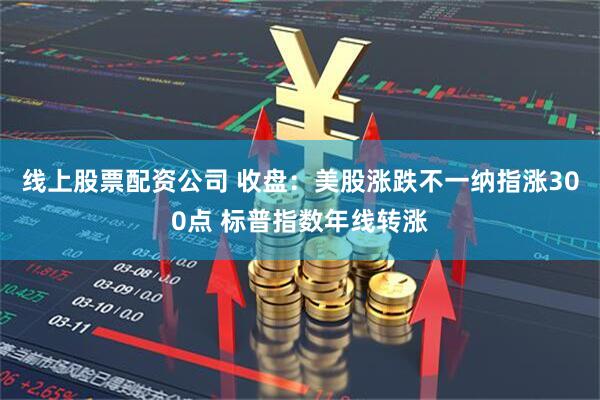 线上股票配资公司 收盘：美股涨跌不一纳指涨300点 标普指数年线转涨