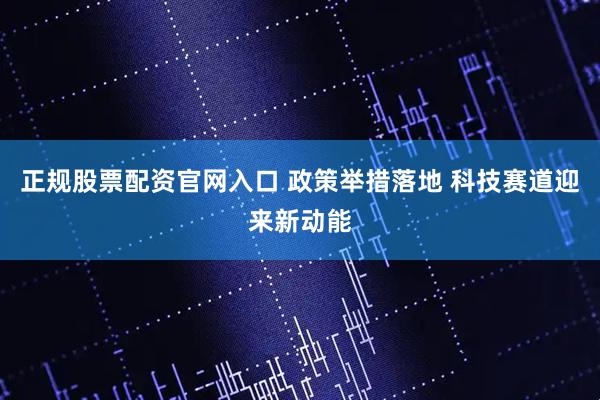 正规股票配资官网入口 政策举措落地 科技赛道迎来新动能