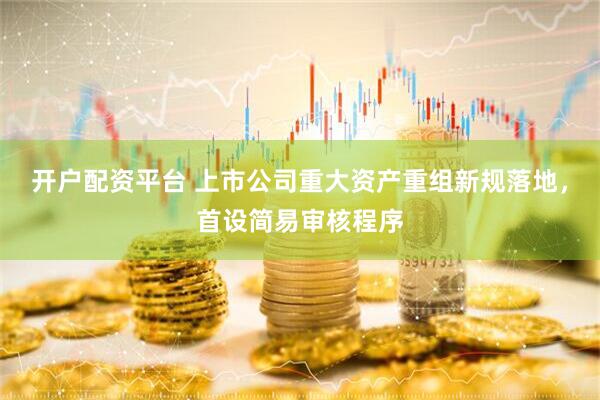开户配资平台 上市公司重大资产重组新规落地，首设简易审核程序