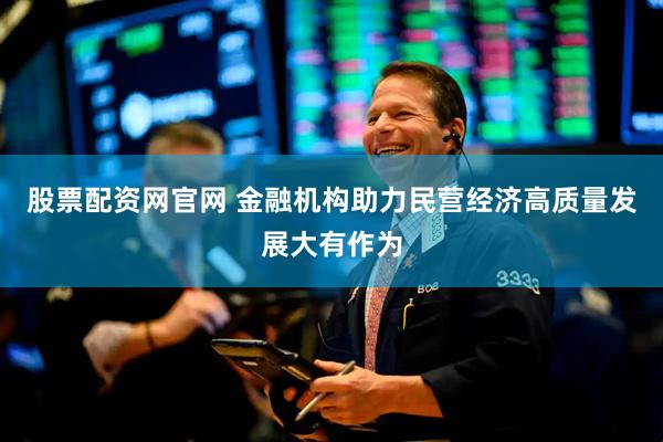 股票配资网官网 金融机构助力民营经济高质量发展大有作为