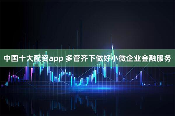 中国十大配资app 多管齐下做好小微企业金融服务