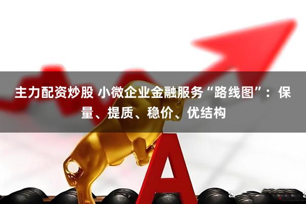 主力配资炒股 小微企业金融服务“路线图”：保量、提质、稳价、优结构