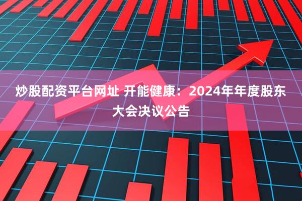 炒股配资平台网址 开能健康：2024年年度股东大会决议公告