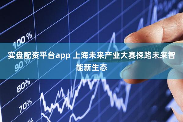 实盘配资平台app 上海未来产业大赛探路未来智能新生态