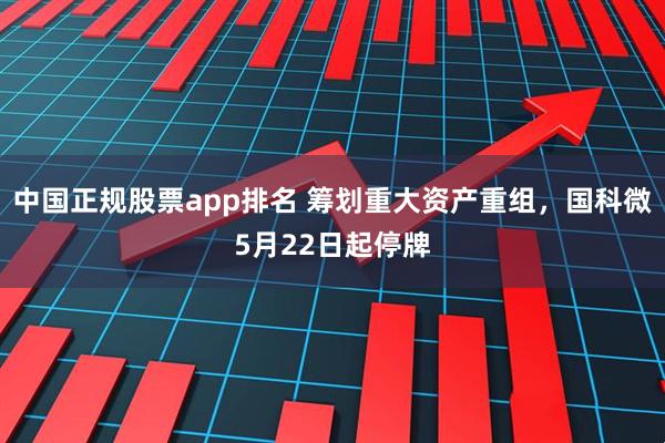 中国正规股票app排名 筹划重大资产重组，国科微5月22日起停牌