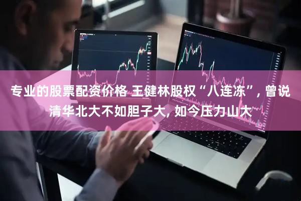 专业的股票配资价格 王健林股权“八连冻”, 曾说清华北大不如胆子大, 如今压力山大