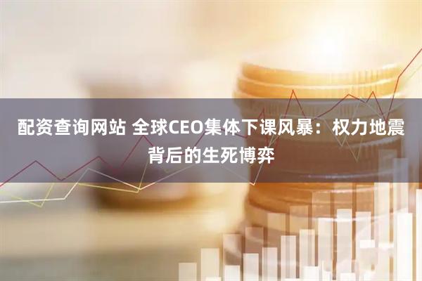 配资查询网站 全球CEO集体下课风暴：权力地震背后的生死博弈