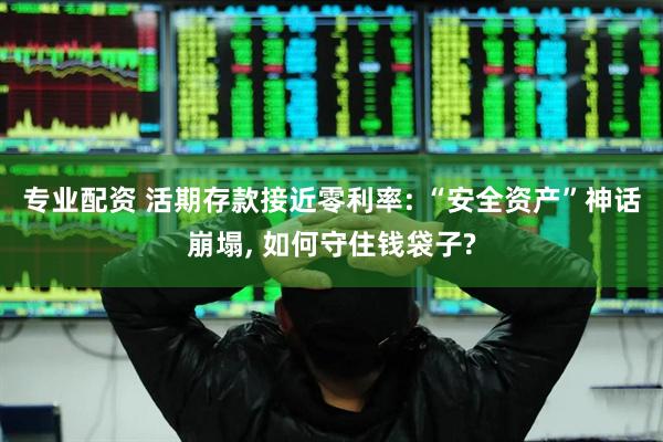 专业配资 活期存款接近零利率: “安全资产”神话崩塌, 如何守住钱袋子?