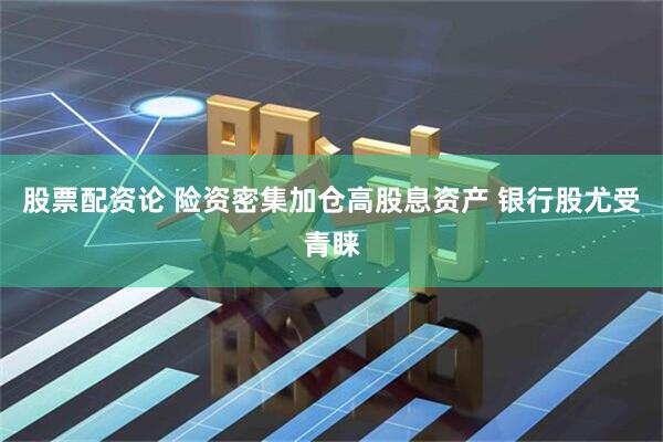 股票配资论 险资密集加仓高股息资产 银行股尤受青睐