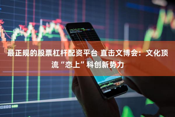 最正规的股票杠杆配资平台 直击文博会：文化顶流“恋上”科创新势力