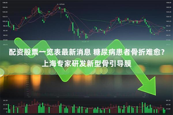 配资股票一览表最新消息 糖尿病患者骨折难愈？上海专家研发新型骨引导膜
