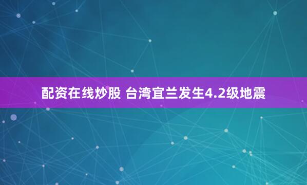 配资在线炒股 台湾宜兰发生4.2级地震
