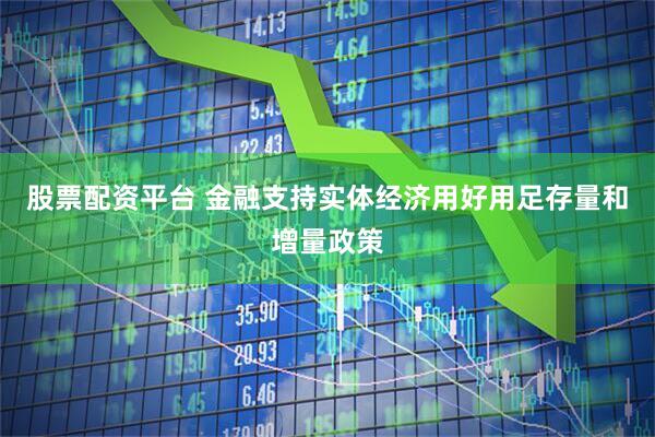 股票配资平台 金融支持实体经济用好用足存量和增量政策