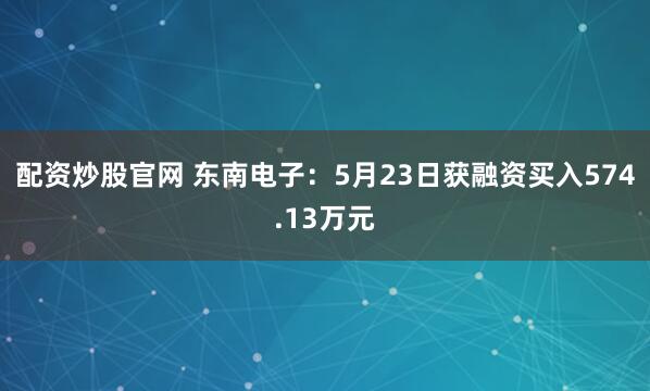 配资炒股官网 东南电子：5月23日获融资买入574.13万元