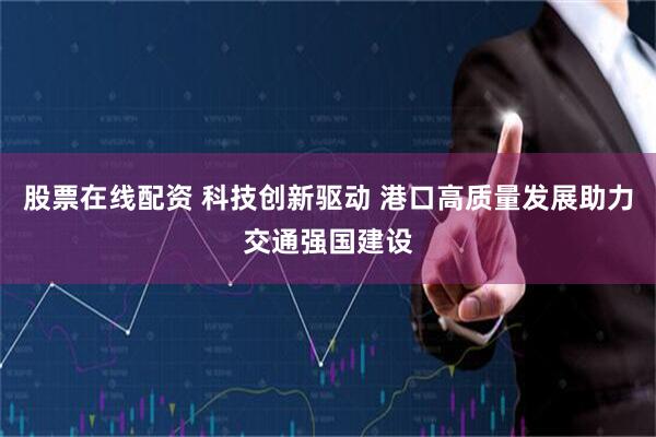 股票在线配资 科技创新驱动 港口高质量发展助力交通强国建设