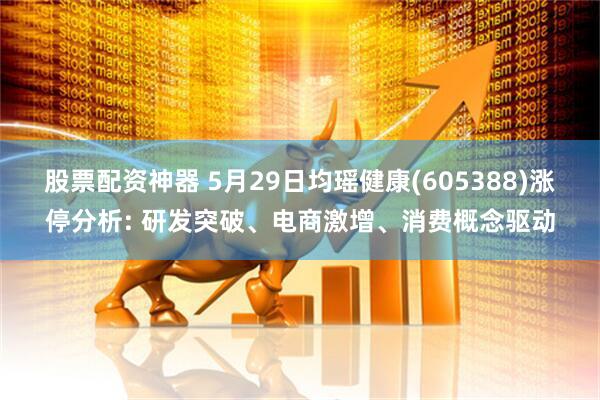 股票配资神器 5月29日均瑶健康(605388)涨停分析: 研发突破、电商激增、消费概念驱动