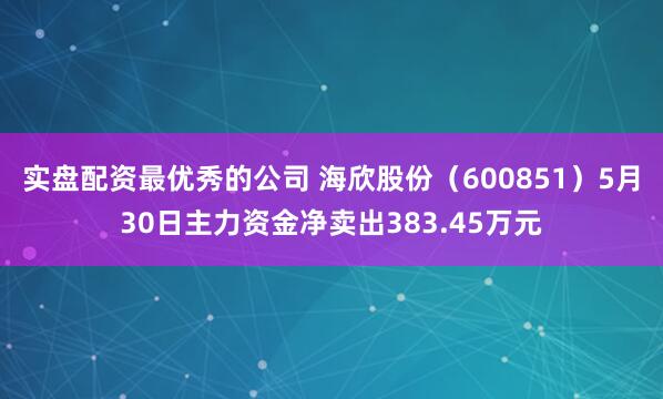 实盘配资最优秀的公司 海欣股份（600851）5月30日主力资金净卖出383.45万元