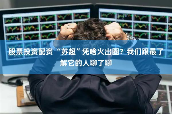 股票投资配资 “苏超”凭啥火出圈？我们跟最了解它的人聊了聊
