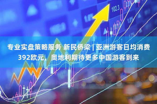 专业实盘策略服务 新民侨梁 | 亚洲游客日均消费392欧元，奥地利期待更多中国游客到来