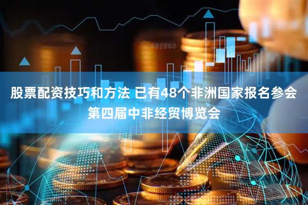 股票配资技巧和方法 已有48个非洲国家报名参会第四届中非经贸博览会
