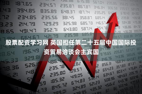 股票配资学习网 英国担任第二十五届中国国际投资贸易洽谈会主宾国