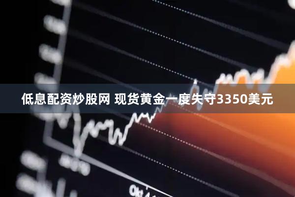 低息配资炒股网 现货黄金一度失守3350美元