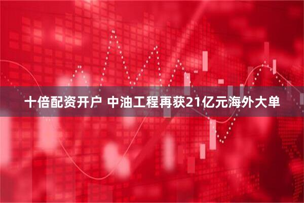 十倍配资开户 中油工程再获21亿元海外大单