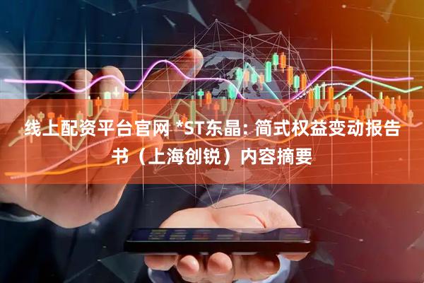 线上配资平台官网 *ST东晶: 简式权益变动报告书（上海创锐）内容摘要