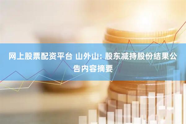 网上股票配资平台 山外山: 股东减持股份结果公告内容摘要
