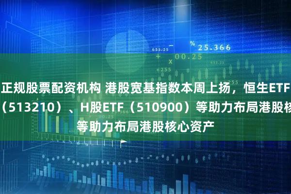 正规股票配资机构 港股宽基指数本周上扬，恒生ETF易方达（513210）、H股ETF（510900）等助力布局港股核心资产