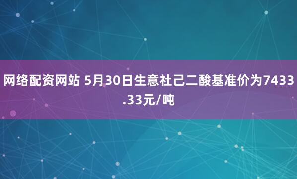 网络配资网站 5月30日生意社己二酸基准价为7433.33元/吨