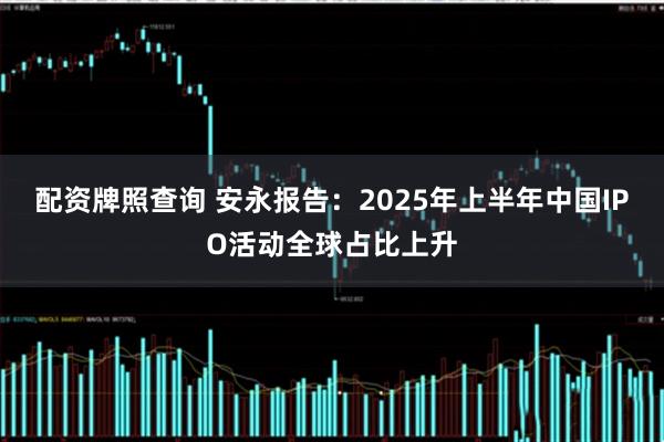 配资牌照查询 安永报告：2025年上半年中国IPO活动全球占比上升