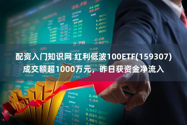 配资入门知识网 红利低波100ETF(159307)成交额超1000万元，昨日获资金净流入