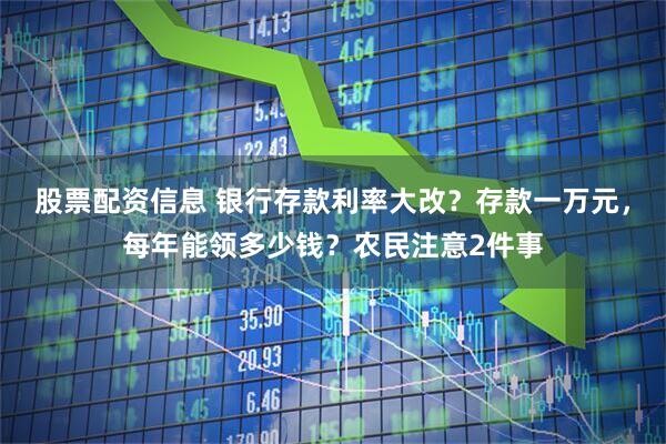 股票配资信息 银行存款利率大改？存款一万元，每年能领多少钱？农民注意2件事