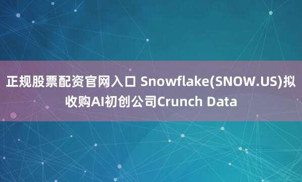 正规股票配资官网入口 Snowflake(SNOW.US)拟收购AI初创公司Crunch Data