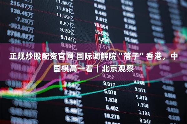 正规炒股配资官网 国际调解院“落子”香港，中国棋高一着｜北京观察