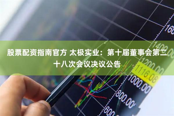 股票配资指南官方 太极实业：第十届董事会第二十八次会议决议公告