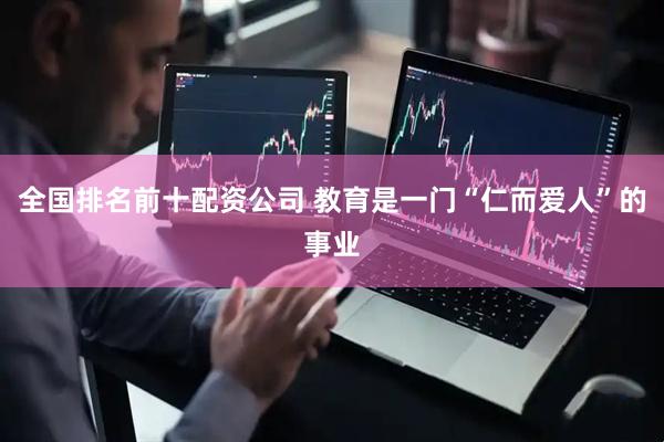 全国排名前十配资公司 教育是一门“仁而爱人”的事业