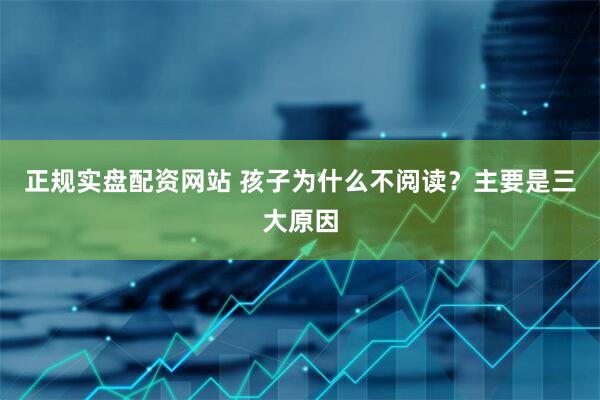 正规实盘配资网站 孩子为什么不阅读？主要是三大原因