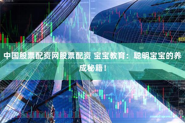 中国股票配资网股票配资 宝宝教育：聪明宝宝的养成秘籍！