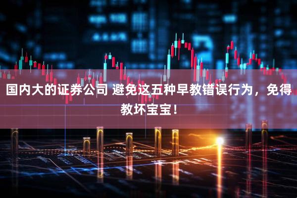 国内大的证券公司 避免这五种早教错误行为，免得教坏宝宝！