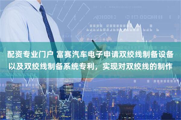 配资专业门户 富赛汽车电子申请双绞线制备设备以及双绞线制备系统专利，实现对双绞线的制作