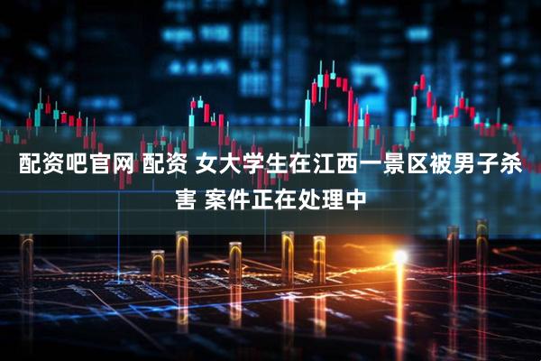 配资吧官网 配资 女大学生在江西一景区被男子杀害 案件正在处理中
