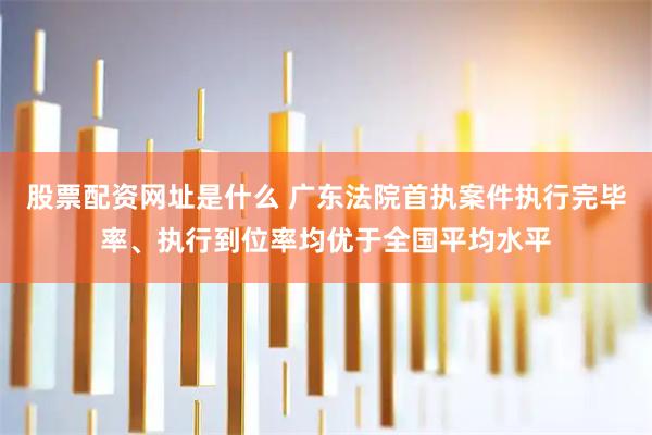 股票配资网址是什么 广东法院首执案件执行完毕率、执行到位率均优于全国平均水平
