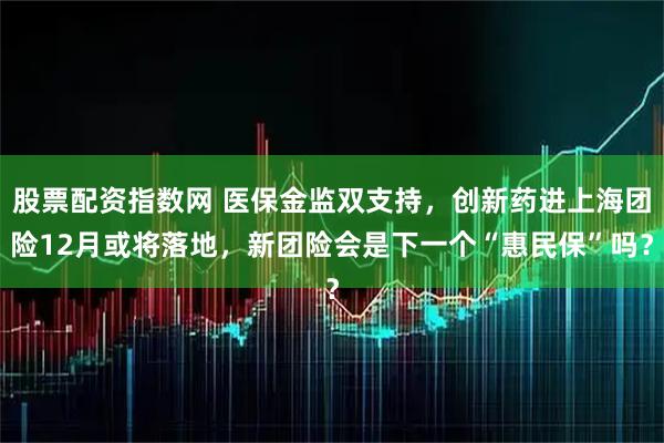 股票配资指数网 医保金监双支持，创新药进上海团险12月或将落地，新团险会是下一个“惠民保”吗？