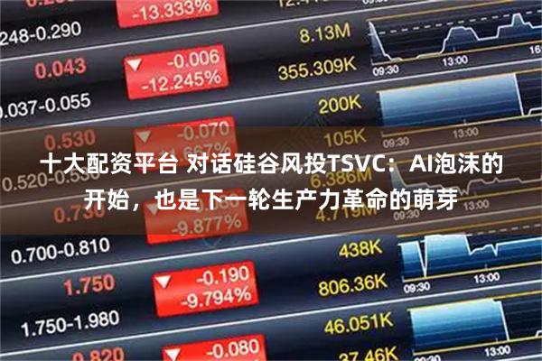 十大配资平台 对话硅谷风投TSVC：AI泡沫的开始，也是下一轮生产力革命的萌芽
